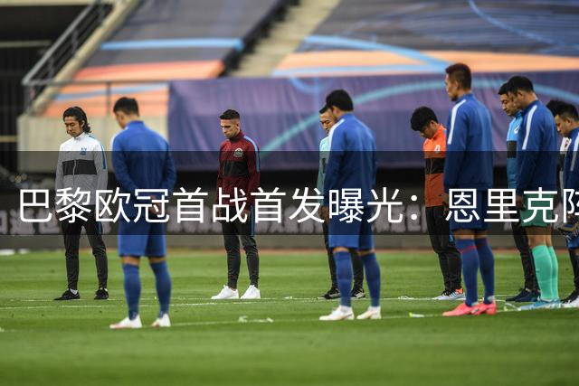 巴黎欧冠首战首发曝光：恩里克阵容暗藏玄机