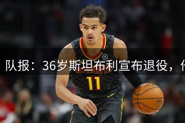 队报：36岁斯坦布利宣布退役，他将开启执教新生活